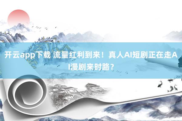 开云app下载 流量红利到来！真人AI短剧正在走AI漫剧来时路？