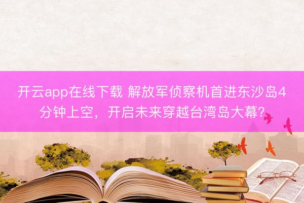 开云app在线下载 解放军侦察机首进东沙岛4分钟上空，开启未来穿越台湾岛大幕？