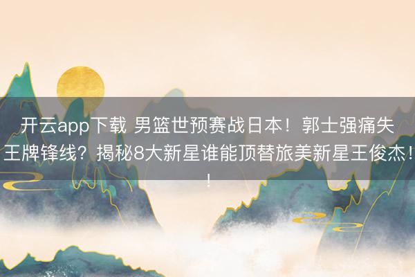 开云app下载 男篮世预赛战日本！郭士强痛失王牌锋线？揭秘8大新星谁能顶替旅美新星王俊杰！
