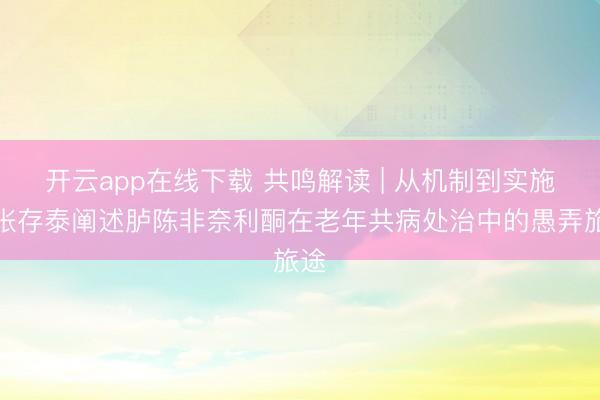 开云app在线下载 共鸣解读 | 从机制到实施：张存泰阐述胪陈非奈利酮在老年共病处治中的愚弄旅途