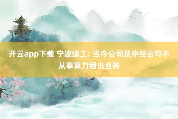 开云app下载 宁波建工: 当今公司及中经云均不从事算力租出业务