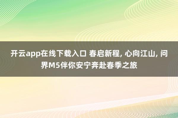 开云app在线下载入口 春启新程, 心向江山, 问界M5伴你安宁奔赴春季之旅