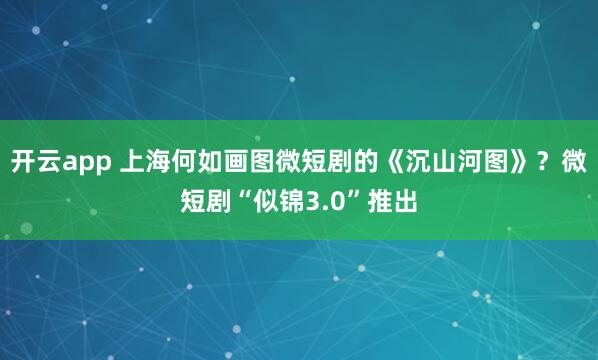 开云app 上海何如画图微短剧的《沉山河图》？微短剧“似锦3.0”推出