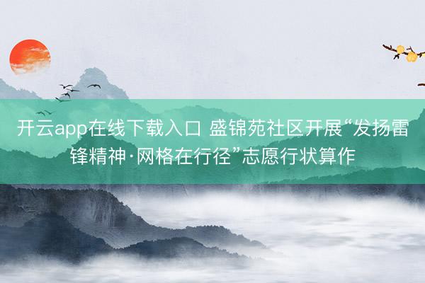 开云app在线下载入口 盛锦苑社区开展“发扬雷锋精神·网格在行径”志愿行状算作