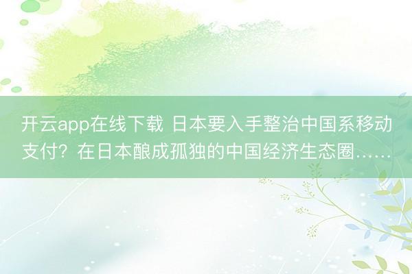 开云app在线下载 日本要入手整治中国系移动支付？在日本酿成孤独的中国经济生态圈……
