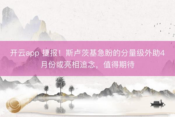 开云app 捷报！斯卢茨基急盼的分量级外助4月份或亮相追念，值得期待