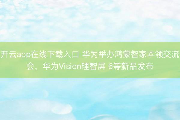 开云app在线下载入口 华为举办鸿蒙智家本领交流会，华为Vision理智屏 6等新品发布