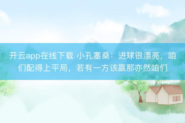 开云app在线下载 小孔塞桑：进球很漂亮，咱们配得上平局，若有一方该赢那亦然咱们