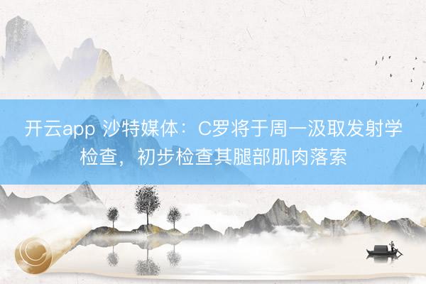开云app 沙特媒体：C罗将于周一汲取发射学检查，初步检查其腿部肌肉落索