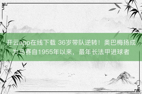 开云app在线下载 36岁带队逆转！奥巴梅扬成为马赛自1955年以来，最年长法甲进球者