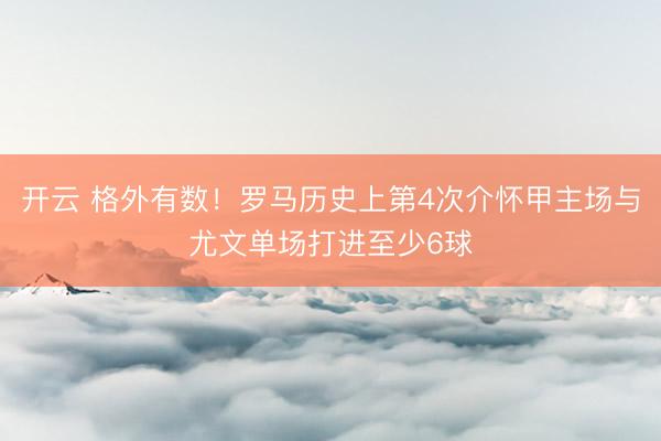 开云 格外有数！罗马历史上第4次介怀甲主场与尤文单场打进至少6球