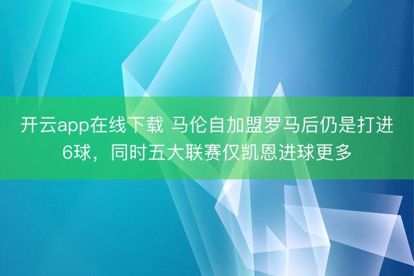 开云app在线下载 马伦自加盟罗马后仍是打进6球，同时五大联赛仅凯恩进球更多