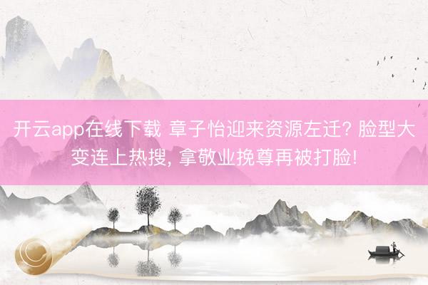 开云app在线下载 章子怡迎来资源左迁? 脸型大变连上热搜, 拿敬业挽尊再被打脸!