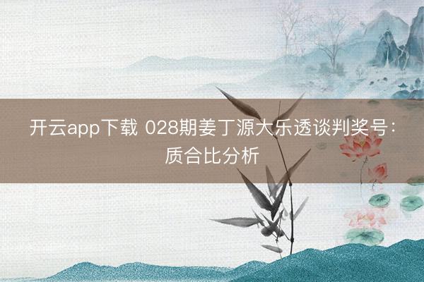 开云app下载 028期姜丁源大乐透谈判奖号：质合比分析