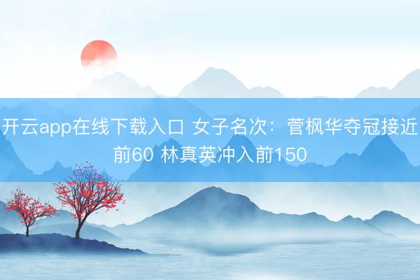 开云app在线下载入口 女子名次：菅枫华夺冠接近前60 林真英冲入前150
