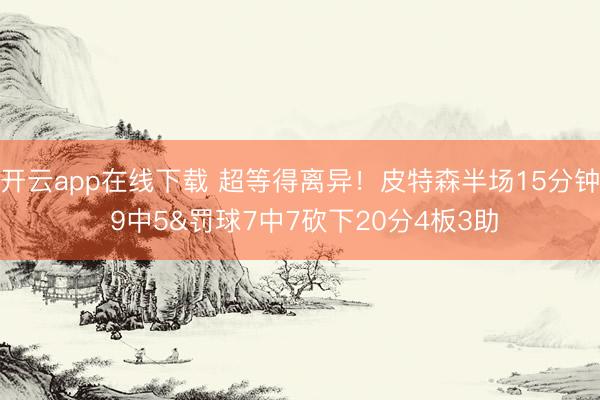 开云app在线下载 超等得离异！皮特森半场15分钟 9中5&罚球7中7砍下20分4板3助