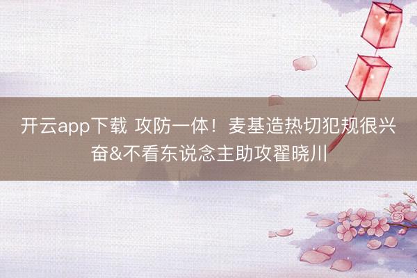 开云app下载 攻防一体！麦基造热切犯规很兴奋&不看东说念主助攻翟晓川