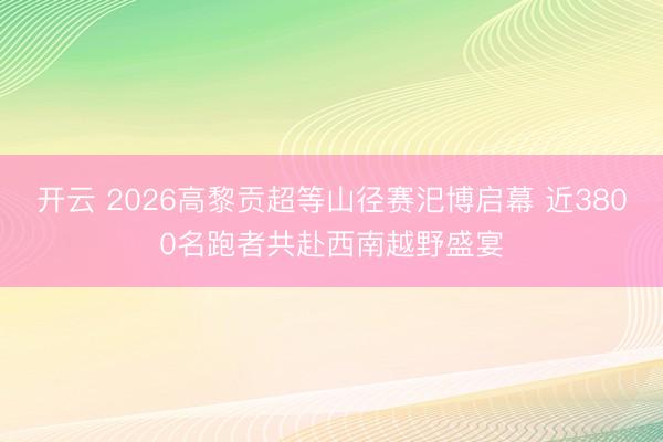 开云 2026高黎贡超等山径赛汜博启幕 近3800名跑者共赴西南越野盛宴