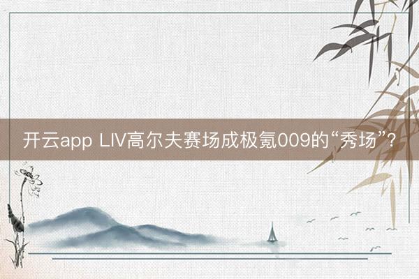 开云app LIV高尔夫赛场成极氪009的“秀场”？