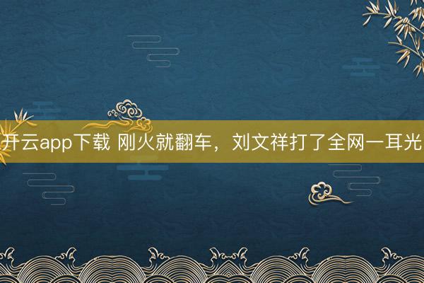开云app下载 刚火就翻车，刘文祥打了全网一耳光