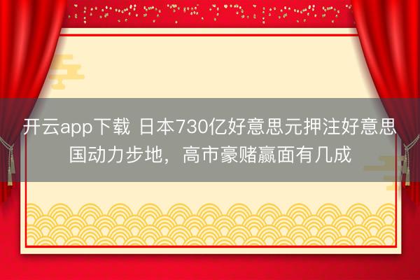 开云app下载 日本730亿好意思元押注好意思国动力步地，高市豪赌赢面有几成
