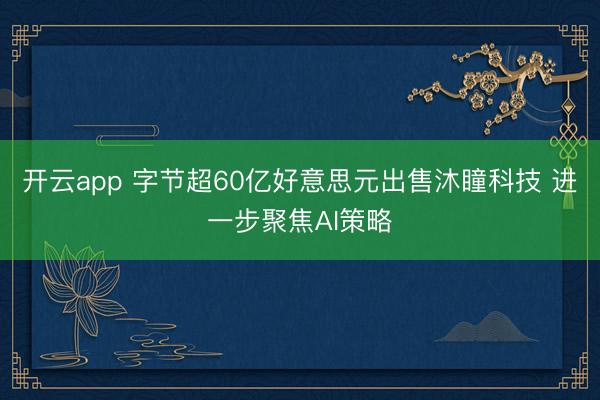 开云app 字节超60亿好意思元出售沐瞳科技 进一步聚焦AI策略