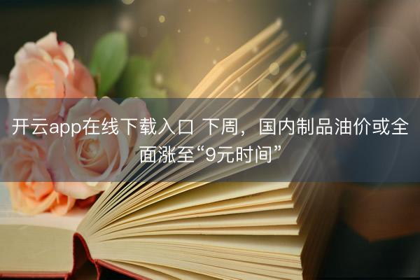 开云app在线下载入口 下周，国内制品油价或全面涨至“9元时间”