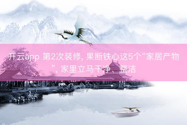 开云app 第2次装修, 果断铁心这5个“家居产物”, 家里立马干净、整洁