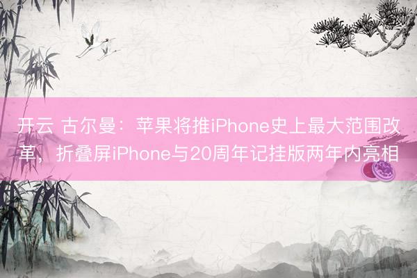开云 古尔曼：苹果将推iPhone史上最大范围改革，折叠屏iPhone与20周年记挂版两年内亮相
