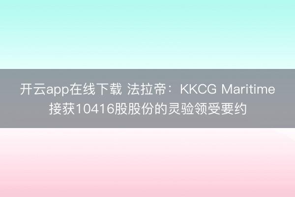 开云app在线下载 法拉帝：KKCG Maritime接获10416股股份的灵验领受要约