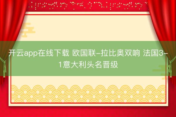 开云app在线下载 欧国联-拉比奥双响 法国3-1意大利头名晋级