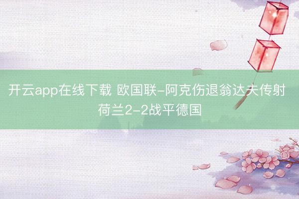 开云app在线下载 欧国联-阿克伤退翁达夫传射 荷兰2-2战平德国