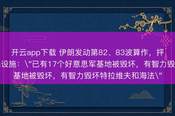 开云app下载 伊朗发动第82、83波算作，抨击以军驻地和核基础设施：＂已有17个好意思军基地被毁坏，有智力毁坏特拉维夫和海法＂