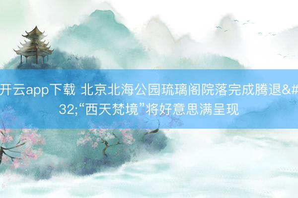 开云app下载 北京北海公园琉璃阁院落完成腾退 “西天梵境”将好意思满呈现