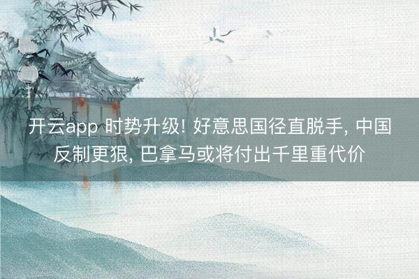 开云app 时势升级! 好意思国径直脱手, 中国反制更狠, 巴拿马或将付出千里重代价