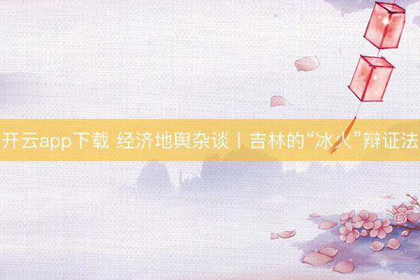 开云app下载 经济地舆杂谈丨吉林的“冰火”辩证法