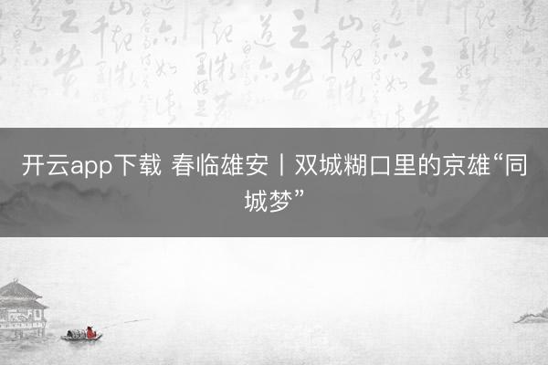 开云app下载 春临雄安丨双城糊口里的京雄“同城梦”