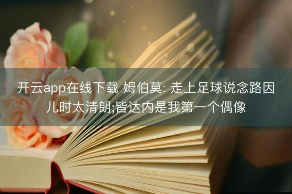 开云app在线下载 姆伯莫: 走上足球说念路因儿时太清朗;皆达内是我第一个偶像