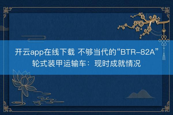 开云app在线下载 不够当代的“BTR-82A”轮式装甲运输车：现时成就情况