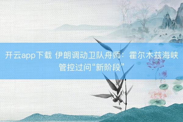 开云app下载 伊朗调动卫队舟师：霍尔木兹海峡管控过问“新阶段”