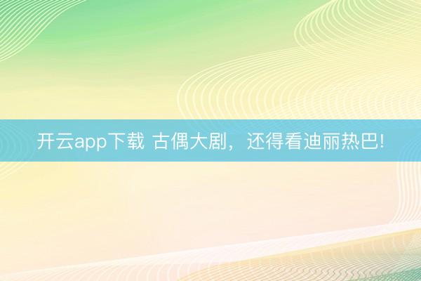 开云app下载 古偶大剧，还得看迪丽热巴!