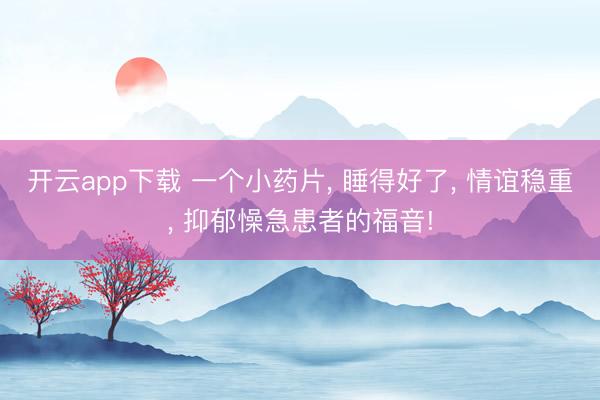 开云app下载 一个小药片， 睡得好了， 情谊稳重， 抑郁懆急患者的福音!