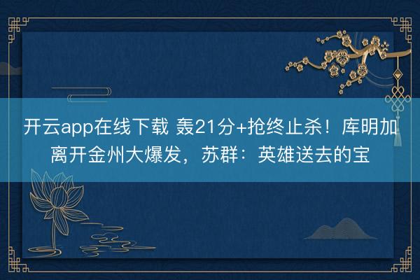 开云app在线下载 轰21分+抢终止杀！库明加离开金州大爆发，苏群：英雄送去的宝