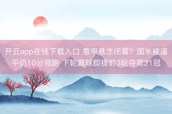 开云app在线下载入口 意甲悬念闭幕？国米被逼平仍10分领跑 下轮赢球即提前3轮夺第21冠