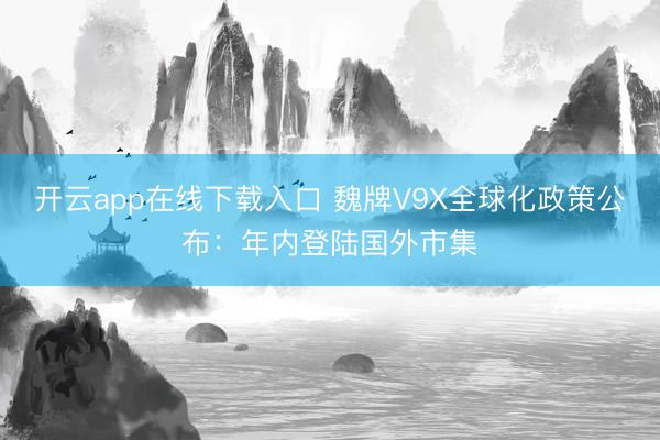 开云app在线下载入口 魏牌V9X全球化政策公布：年内登陆国外市集