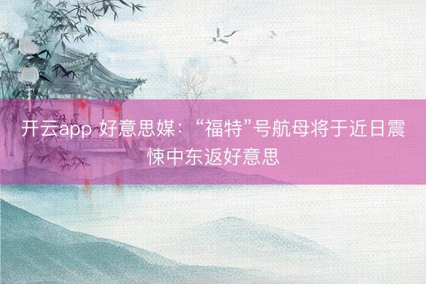 开云app 好意思媒：“福特”号航母将于近日震悚中东返好意思