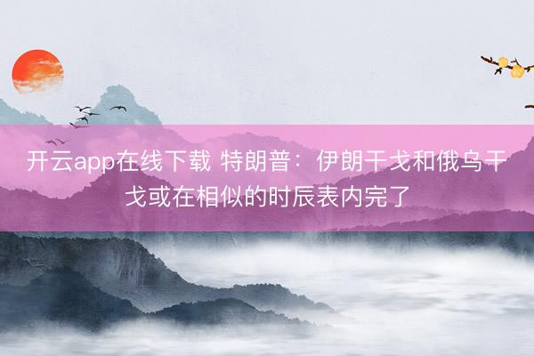 开云app在线下载 特朗普：伊朗干戈和俄乌干戈或在相似的时辰表内完了