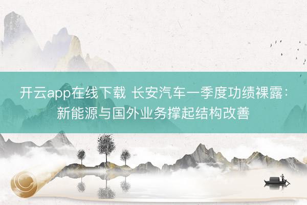 开云app在线下载 长安汽车一季度功绩裸露：新能源与国外业务撑起结构改善