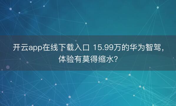 开云app在线下载入口 15.99万的华为智驾，体验有莫得缩水？