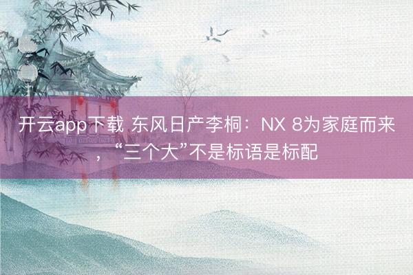开云app下载 东风日产李桐：NX 8为家庭而来，“三个大”不是标语是标配